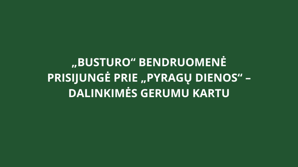 „Busturo“ bendruomenė prisijungė prie „Pyragų dienos“ – dalinkimės gerumu kartu